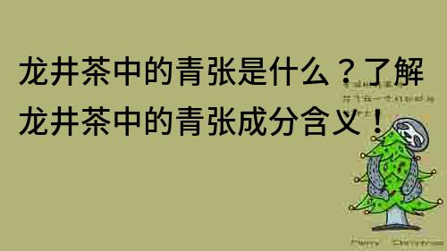 龍井茶中的青張是什么？了解龍井茶中的青張成分含義！