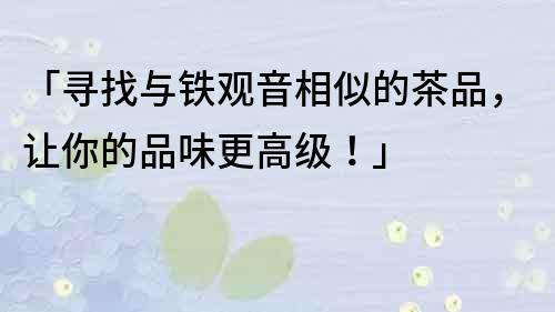 「尋找與鐵觀音相似的茶品，讓你的品味更高級！」