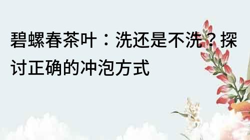 碧螺春茶葉：洗還是不洗？探討正確的沖泡方式
