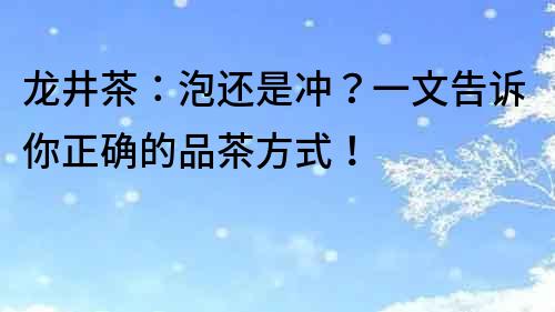 龍井茶：泡還是沖？一文告訴你正確的品茶方式！