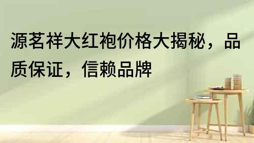 源茗祥大紅袍價格大揭秘，品質保證，信賴品牌