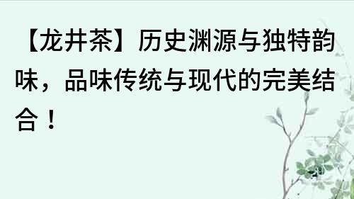 【龍井茶】歷史淵源與獨特韻味，品味傳統(tǒng)與現(xiàn)代的完美結(jié)合！