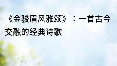 《金駿眉風雅頌》：一首古今交融的經典詩歌
