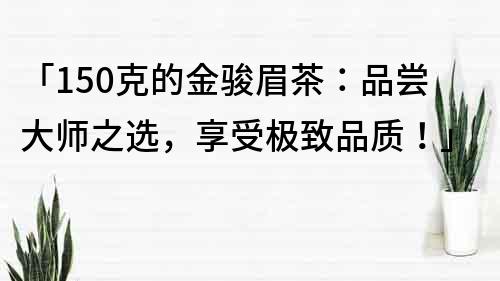 「150克的金駿眉茶：品嘗大師之選，享受極致品質！」