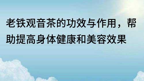 老鐵觀音茶的功效與作用，幫助提高身體健康和美容效果