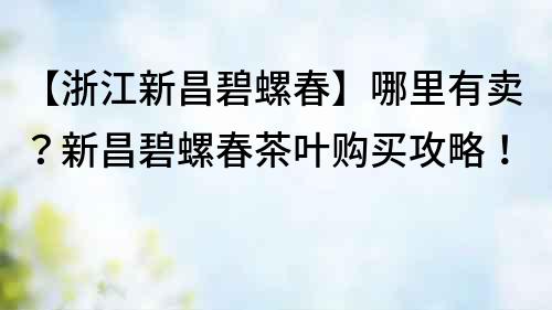 【浙江新昌碧螺春】哪里有賣？新昌碧螺春茶葉購買攻略！