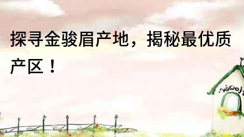 探尋金駿眉產地，揭秘最優質產區！