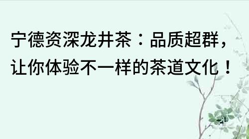 寧德資深龍井茶：品質超群，讓你體驗不一樣的茶道文化！