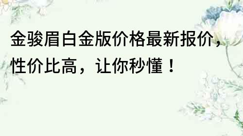 金駿眉白金版價格最新報價，性價比高，讓你秒懂！