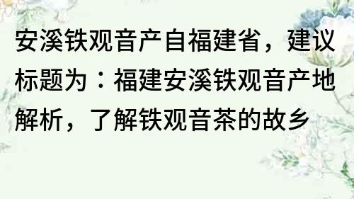 安溪鐵觀音產(chǎn)自福建省，建議標(biāo)題為：福建安溪鐵觀音產(chǎn)地解析，了解鐵觀音茶的故鄉(xiāng)