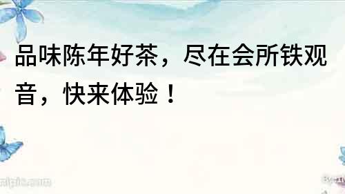 品味陳年好茶，盡在會所鐵觀音，快來體驗！