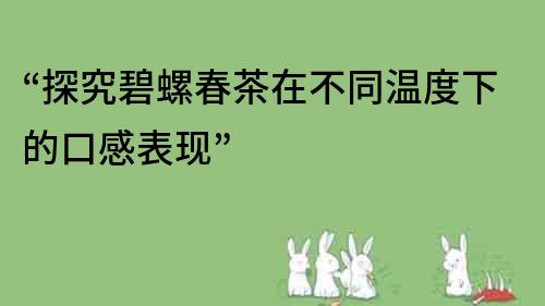 “探究碧螺春茶在不同溫度下的口感表現(xiàn)”