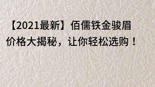 【2022最新】佰儒鐵金駿眉價格大揭秘，讓你輕松選購！
