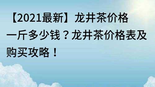 【2022最新】龍井茶價格一斤多少錢？龍井茶價格表及購買攻略！