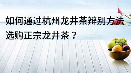 如何通過杭州龍井茶辯別方法選購正宗龍井茶？