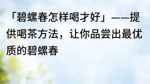 「碧螺春怎樣喝才好」——提供喝茶方法，讓你品嘗出最優(yōu)質(zhì)的碧螺春