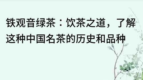 鐵觀音綠茶：飲茶之道，了解這種中國名茶的歷史和品種