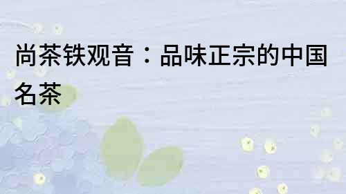 尚茶鐵觀音:品味正宗的中國名茶