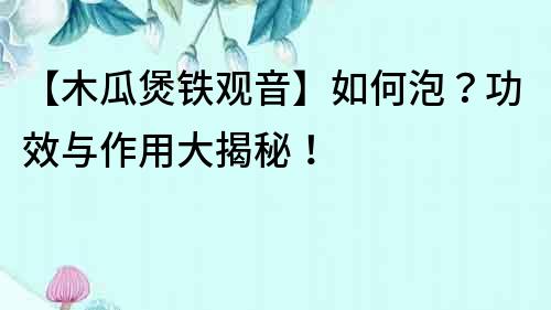 【木瓜煲鐵觀音】如何泡？功效與作用大揭秘！
