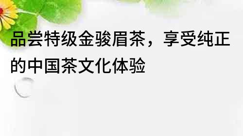 品嘗特級金駿眉茶，享受純正的中國茶文化體驗