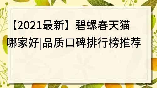 【2021最新】碧螺春天貓哪家好|品質口碑排行榜推薦