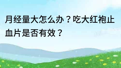 月經量大怎么辦？吃大紅袍止血片是否有效？