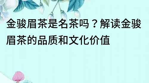 金駿眉茶是名茶嗎？解讀金駿眉茶的品質(zhì)和文化價值