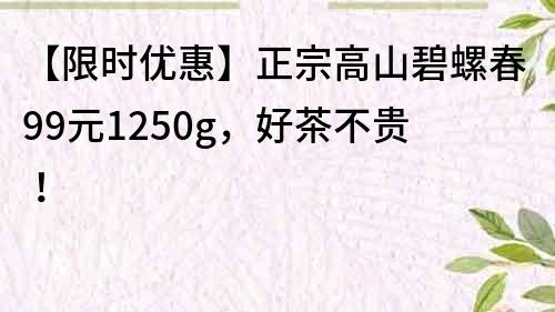 【限時優惠】正宗高山碧螺春99元1250g,好茶不貴!