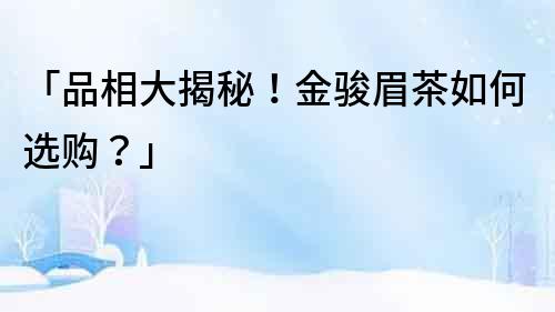 「品相大揭秘！金駿眉茶如何選購？」