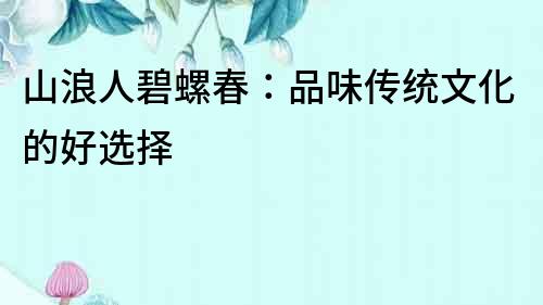 山浪人碧螺春：品味傳統(tǒng)文化的好選擇