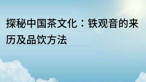 探秘中國茶文化：鐵觀音的來歷及品飲方法