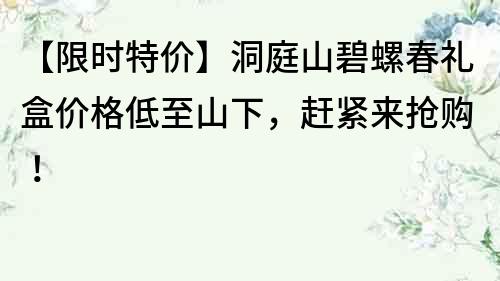 【限時特價】洞庭山碧螺春禮盒價格低至山下，趕緊來搶購！