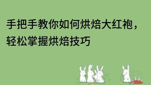 手把手教你如何烘焙大紅袍，輕松掌握烘焙技巧