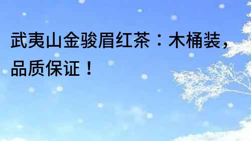 武夷山金駿眉紅茶：木桶裝，品質(zhì)保證！