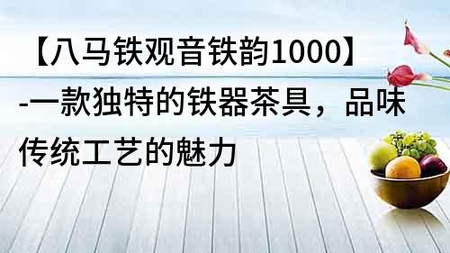 【八馬鐵觀音鐵韻1000】-一款獨特的鐵器茶具，品味傳統(tǒng)工藝的魅力