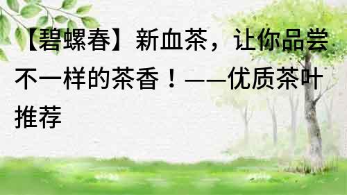 【碧螺春】新血茶，讓你品嘗不一樣的茶香！——優質茶葉推薦