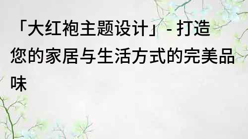 「大紅袍主題設計」- 打造您的家居與生活方式的完美品味