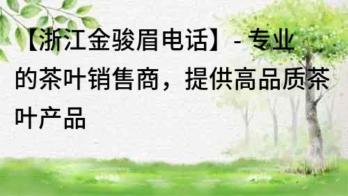 【浙江金駿眉電話】- 專業的茶葉銷售商，提供高品質茶葉產品