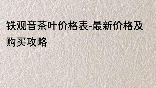 鐵觀音茶葉價格表-最新價格及購買攻略