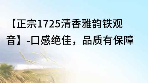 【正宗1725清香雅韻鐵觀音】-口感絕佳，品質有保障