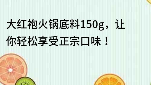 大紅袍火鍋底料150g，讓你輕松享受正宗口味！