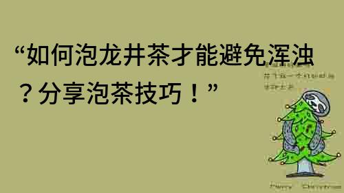 “如何泡龍井茶才能避免渾濁？分享泡茶技巧！”