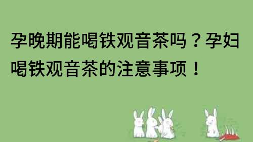 孕晚期能喝鐵觀音茶嗎？孕婦喝鐵觀音茶的注意事項！