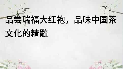 品嘗瑞福大紅袍，品味中國茶文化的精髓