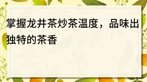 掌握龍井茶炒茶溫度，品味出獨(dú)特的茶香