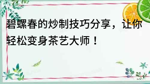 碧螺春的炒制技巧分享，讓你輕松變身茶藝大師！