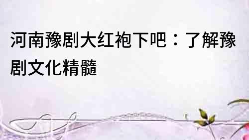 河南豫劇大紅袍下吧：了解豫劇文化精髓