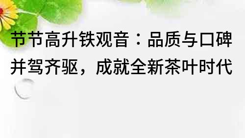 節(jié)節(jié)高升鐵觀音：品質(zhì)與口碑并駕齊驅(qū)，成就全新茶葉時代