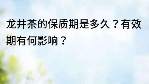 龍井茶的保質期是多久？有效期有何影響？