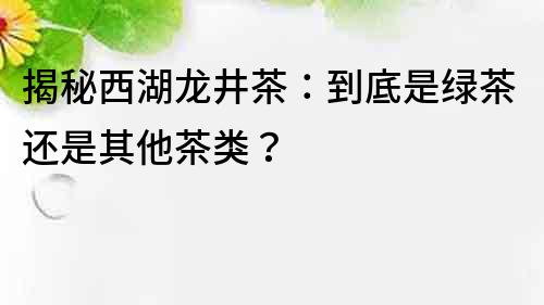 揭秘西湖龍井茶：到底是綠茶還是其他茶類？